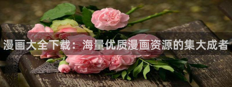 元尊漫画免费下拉式奇漫屋：漫画大全下载：海量优质漫画资源的集大成者