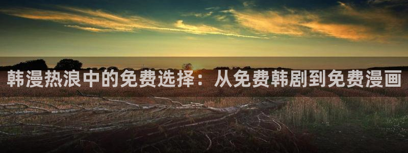 奇漫屋漫画下拉式免费：韩漫热浪中的免费选择：从免费韩剧到免费漫画