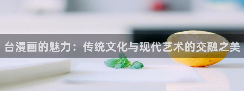 彼岸姐妹漫画免费下拉式奇漫屋：台漫画的魅力：传统文化与现代艺术的交融之美