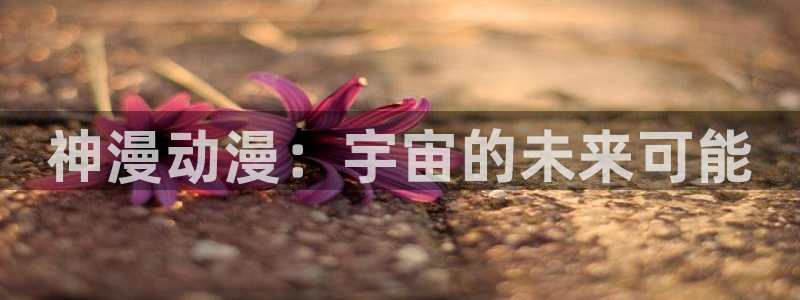 萌师在上奇漫屋漫画下拉式：神漫动漫：宇宙的未来可能
