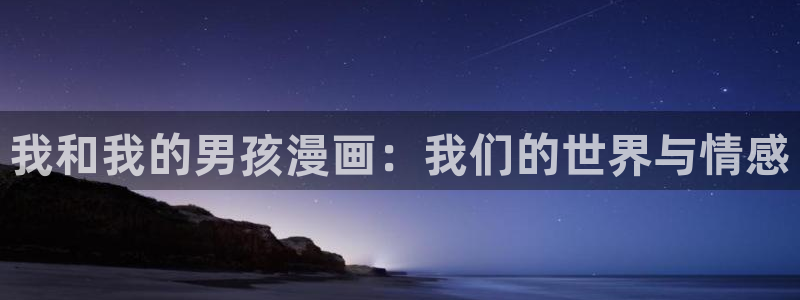 元尊漫画免费下拉式六漫画奇漫屋最新：我和我的男孩漫画：我们的世界与情感