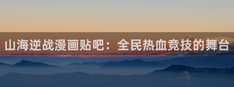 经久漫画下拉式奇漫屋：山海逆战漫画贴吧：全民热血竞技的舞台