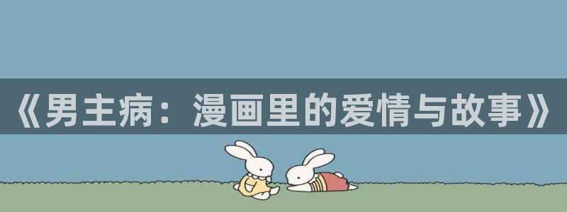 奇漫屋漫画下拉式在线阅读：《男主病：漫画里的爱情与故事》