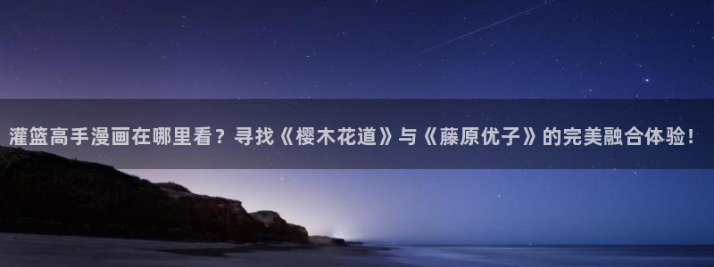 小心哥哥们漫画奇漫屋：灌篮高手漫画在哪里看？寻找《樱木花道》与《藤原优子》的完美融合体验！