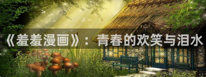 最强升级漫画奇漫屋：《羞羞漫画》：青春的欢笑与泪水