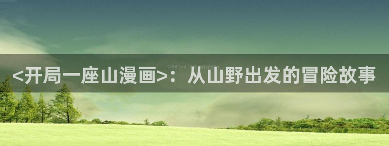 漫画免费版在线阅读免费观看奇漫屋：<开局一座山漫画>：从山野出发的冒险故事